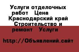 Услуги отделочных работ › Цена ­ 500 - Краснодарский край Строительство и ремонт » Услуги   